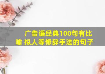 广告语经典100句有比喻 拟人等修辞手法的句子